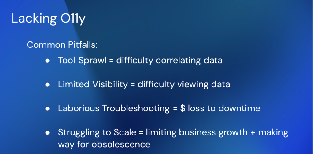 Lacking o11y
common pitfalls: 
-Tool sprawl = difficulty correlating data
-Limited visibility = difficulty viewing data
-Laborious troubleshooting = $ loss to downtime
-Struggling to scale = limiting business growth + making way for obsolescence